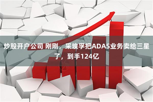 炒股开户公司 刚刚，采埃孚把ADAS业务卖给三星了，到手124亿