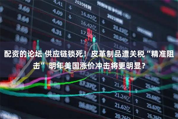 配资的论坛 供应链锁死!皮革制品遭关税“精准阻击” 明年美国涨价冲击将更明显?