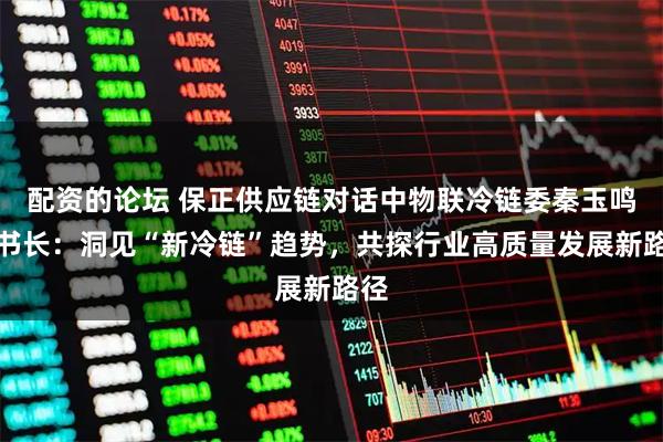 配资的论坛 保正供应链对话中物联冷链委秦玉鸣秘书长:洞见“新冷链”趋势,共探行业高质量发展新路径