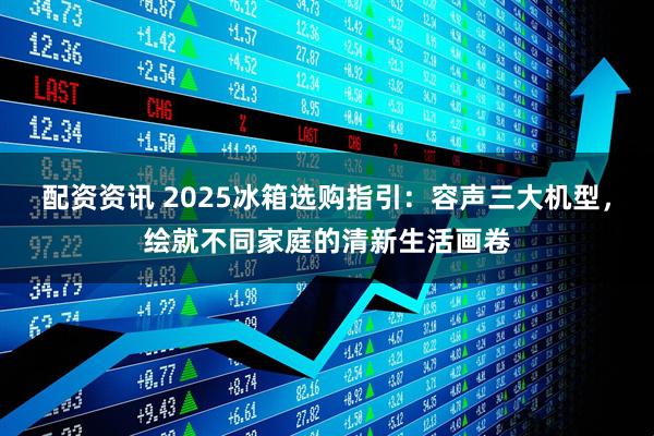 配资资讯 2025冰箱选购指引：容声三大机型，绘就不同家庭的清新生活画卷