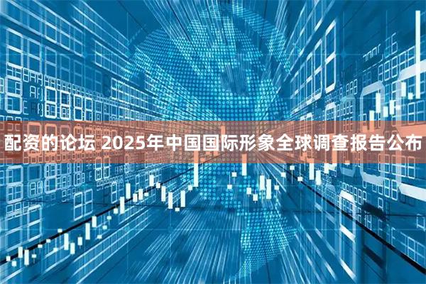 配资的论坛 2025年中国国际形象全球调查报告公布