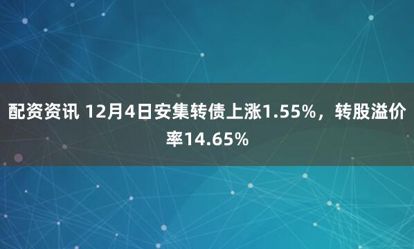 配资资讯 12月4日安集转债上涨1.55%，转股溢价率14.65%