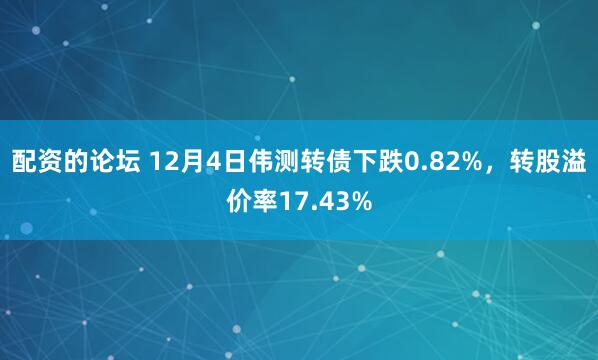 配资的论坛 12月4日伟测转债下跌0.82%，转股溢价率17.43%