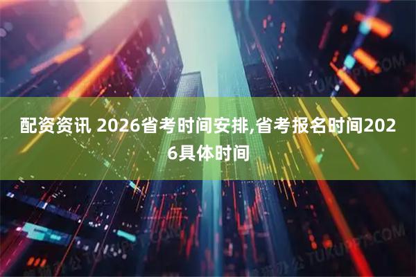 配资资讯 2026省考时间安排,省考报名时间2026具体时间
