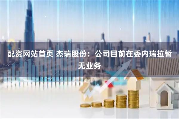 配资网站首页 杰瑞股份：公司目前在委内瑞拉暂无业务