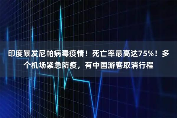 印度暴发尼帕病毒疫情！死亡率最高达75%！多个机场紧急防疫，有中国游客取消行程