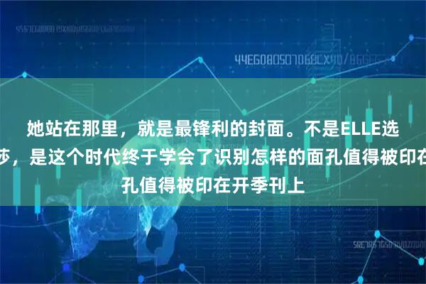 她站在那里，就是最锋利的封面。不是ELLE选中了孙颖莎，是这个时代终于学会了识别怎样的面孔值得被印在开季刊上