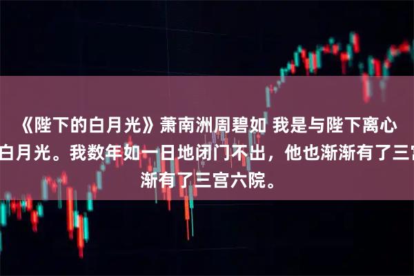 《陛下的白月光》萧南洲周碧如 我是与陛下离心已久的白月光。我数年如一日地闭门不出，他也渐渐有了三宫六院。