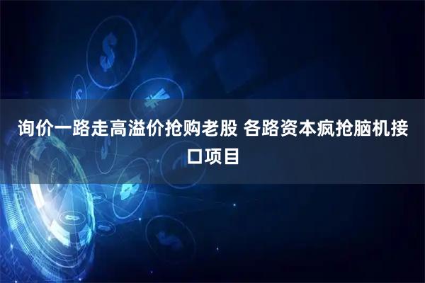 询价一路走高溢价抢购老股 各路资本疯抢脑机接口项目