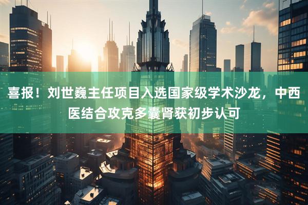 喜报！刘世巍主任项目入选国家级学术沙龙，中西医结合攻克多囊肾获初步认可