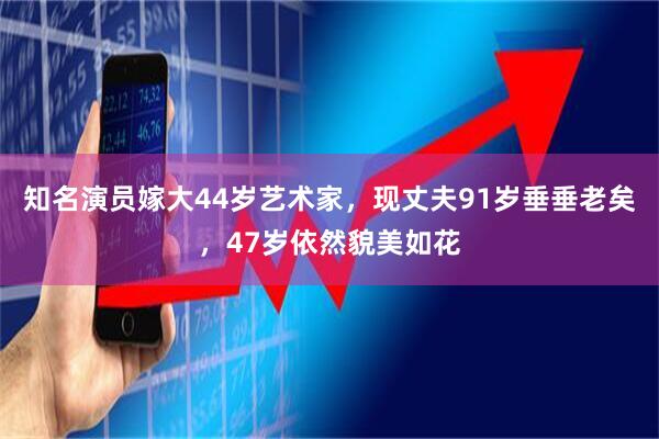 知名演员嫁大44岁艺术家，现丈夫91岁垂垂老矣，47岁依然貌美如花