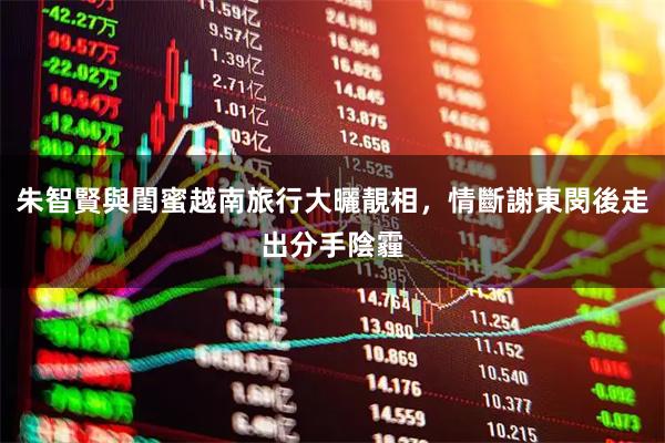 朱智賢與閨蜜越南旅行大曬靚相，情斷謝東閔後走出分手陰霾