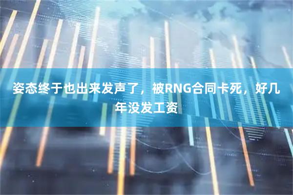 姿态终于也出来发声了，被RNG合同卡死，好几年没发工资