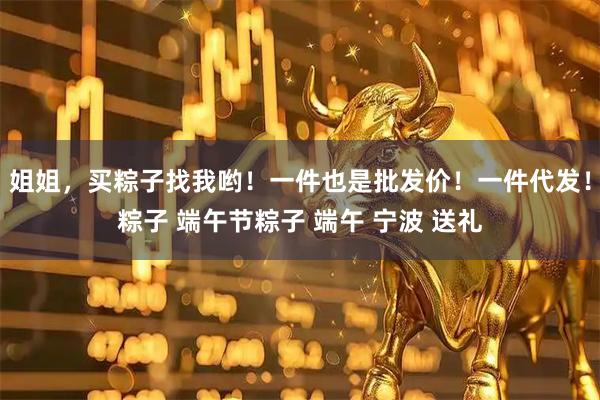 姐姐，买粽子找我哟！一件也是批发价！一件代发！粽子 端午节粽子 端午 宁波 送礼