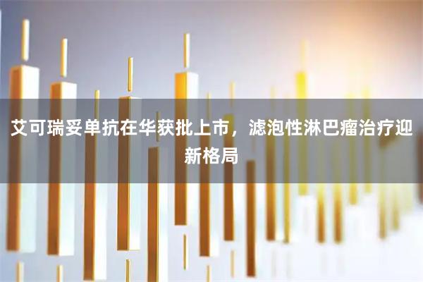 艾可瑞妥单抗在华获批上市,滤泡性淋巴瘤治疗迎新格局