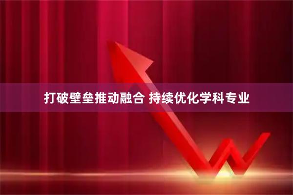打破壁垒推动融合 持续优化学科专业