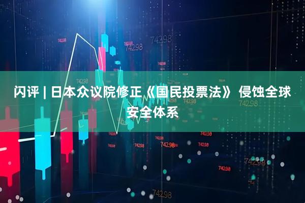 闪评 | 日本众议院修正《国民投票法》 侵蚀全球安全体系