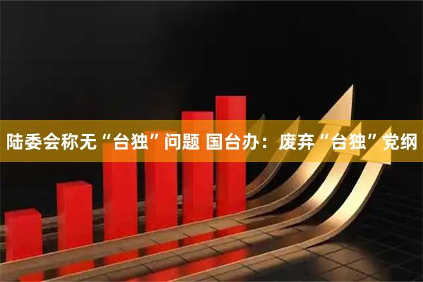 陆委会称无“台独”问题 国台办：废弃“台独”党纲