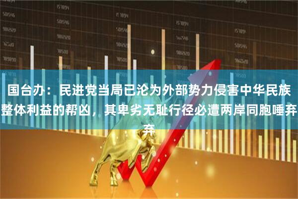 国台办：民进党当局已沦为外部势力侵害中华民族整体利益的帮凶，其卑劣无耻行径必遭两岸同胞唾弃