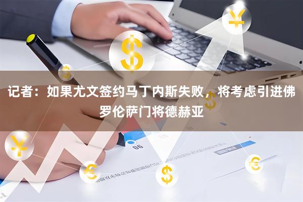 记者：如果尤文签约马丁内斯失败，将考虑引进佛罗伦萨门将德赫亚