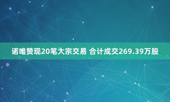 诺唯赞现20笔大宗交易 合计成交269.39万股