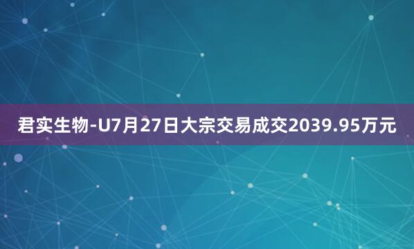 君实生物-U7月27日大宗交易成交2039.95万元