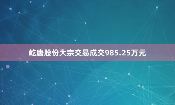 屹唐股份大宗交易成交985.25万元