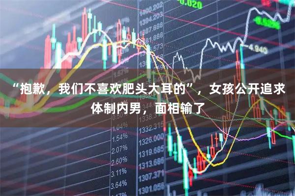 “抱歉，我们不喜欢肥头大耳的”，女孩公开追求体制内男，面相输了
