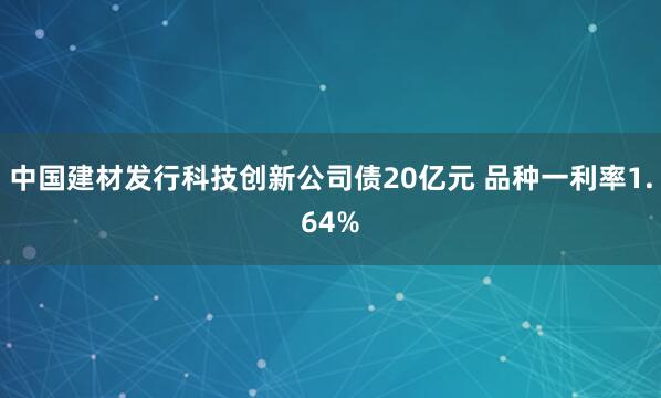 中国建材发行科技创新公司债20亿元 品种一利率1.64%
