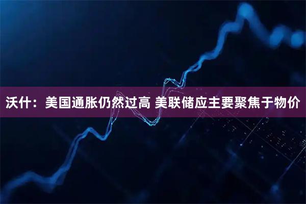 沃什：美国通胀仍然过高 美联储应主要聚焦于物价