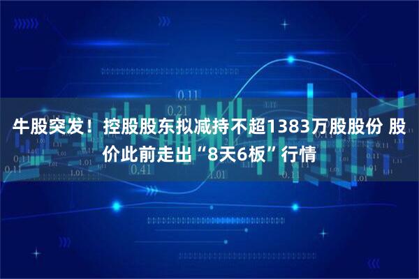 牛股突发！控股股东拟减持不超1383万股股份 股价此前走出“8天6板”行情