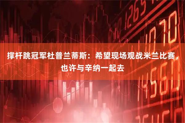 撑杆跳冠军杜普兰蒂斯：希望现场观战米兰比赛，也许与辛纳一起去