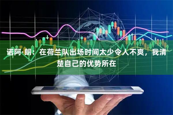 诺阿·朗：在荷兰队出场时间太少令人不爽，我清楚自己的优势所在
