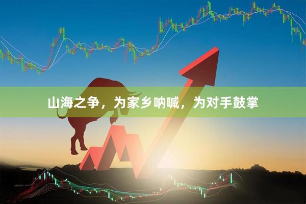 山海之争，为家乡呐喊，为对手鼓掌